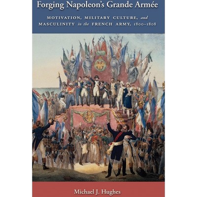 Forging Napoleon's Grande Armée - (Warfare and Culture) by  Michael J Hughes (Hardcover)