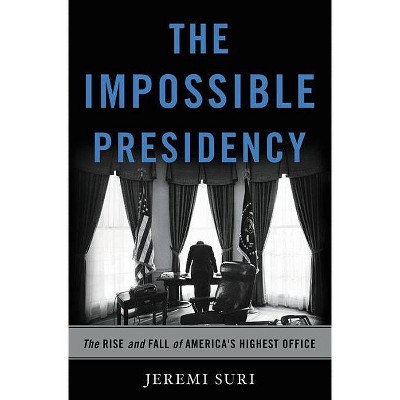 The Impossible Presidency - by  Jeremi Suri (Hardcover)