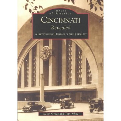 Cincinnati Revealed: A Photographic Heritage of the Queen City - by Kevin Grace (Paperback)