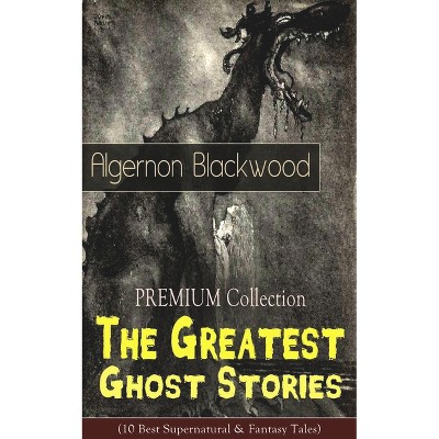 The Premium Collection - The Greatest Ghost Stories of Algernon Blackwood (10 Best Supernatural & Fantasy Tales) - (Paperback)