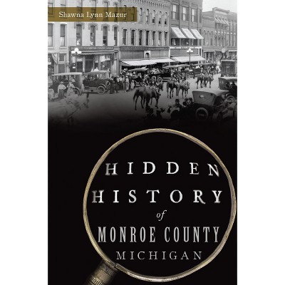Hidden History of Monroe County, Michigan - by  Shawna Lynn Mazur (Paperback)