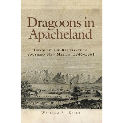 Dragoons in Apacheland - by  William S Kiser (Paperback)