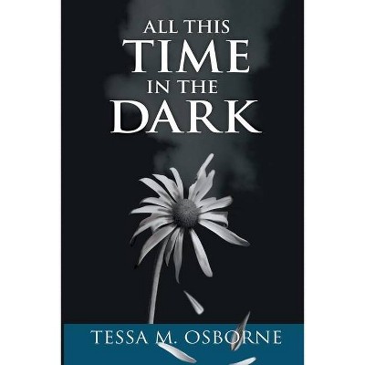 All This Time in the Dark - by  Tessa M Osborne (Paperback)