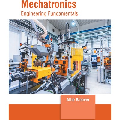 Mechatronics: Engineering Fundamentals - by  Allie Weaver (Hardcover)