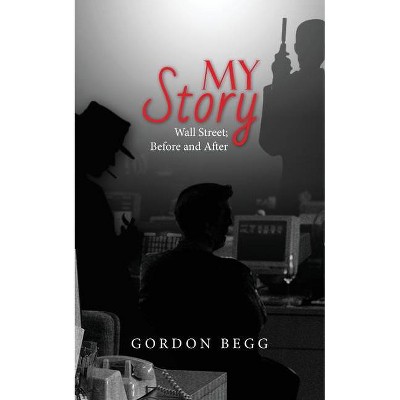 My Story - Wall Street; Before and After - by  Gordon Begg (Paperback)