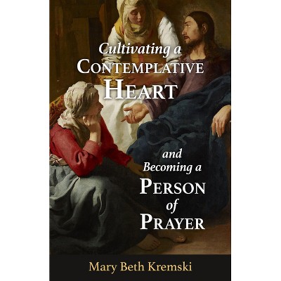 Cultivating a Contemplative Heart and Becoming a Person of Prayer - by  Mary Beth Kremski (Paperback)