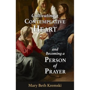 Cultivating a Contemplative Heart and Becoming a Person of Prayer - by  Mary Beth Kremski (Paperback) - 1 of 1