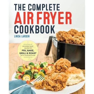 Complete Air Fryer Cookbook : Amazingly Easy Recipes to Fry, Bake, Grill, and Roast with Your Air Fryer - by Linda Larsen (Paperback)