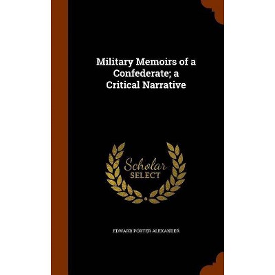 Military Memoirs of a Confederate; A Critical Narrative - by  Edward Porter Alexander (Hardcover)