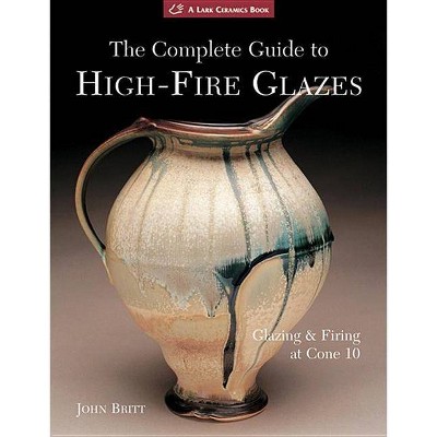 The Complete Guide to High-Fire Glazes - (Lark Ceramics Books) by  John Britt (Paperback)