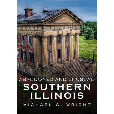 Abandoned and Unusual Southern Illinois - (America Through Time) by  Michael G Wright (Paperback)