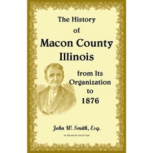 The History of Macon County, Illinois, from its Organization to 1876 - by  John Smith (Paperback) - 1 of 1