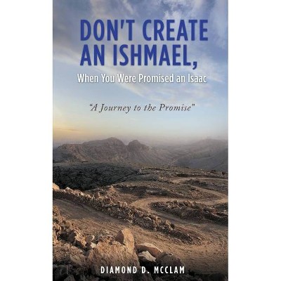 Don't Create an Ishmael, When You Were Promised an Isaac - by  Diamond D McClam (Paperback)