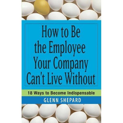 How to Be the Employee Your Company Can't Live Without - by  Glenn Shepard (Paperback)