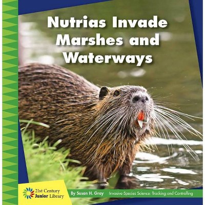 Nutrias Invade Marshes and Waterways - (21st Century Junior Library: Invasive Species Science: Tracking and Controlling) by  Susan H Gray (Paperback)