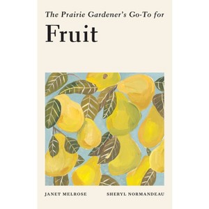 The Prairie Gardener's Go-To for Fruit - (Guides for the Prairie Gardener) by  Janet Melrose & Sheryl Normandeau (Paperback) - 1 of 1