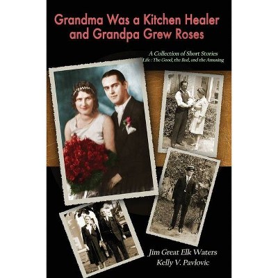 Grandma Was a Kitchen Healer and Grandpa Grew Roses - by  Kelly Pavlovic & Jim Great Elk Waters (Paperback)