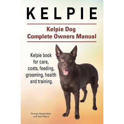 Kelpie. Kelpie Dog Complete Owners Manual. Kelpie book for care, costs, feeding, grooming, health and training. - by  Asia Moore & George Hoppendale