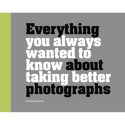 Everything You Always Wanted to Know about Taking Better Photographs - by  Antony Zacharias (Hardcover)