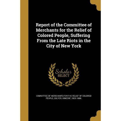 Report of the Committee of Merchants for the Relief of Colored People, Suffering from the Late Riots in the City of New York - (Paperback)