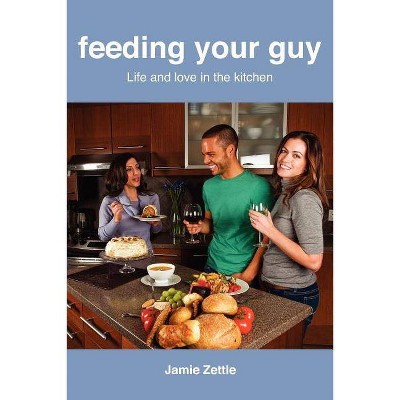 Feeding Your Guy Life and Love in the Kitchen - by  Jamie Zettle (Paperback)