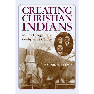 Creating Christian Indians - by  Bonnie Sue Lewis (Paperback)
