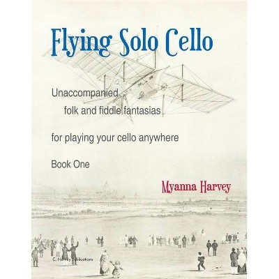 Flying Solo Cello, Unaccompanied Folk and Fiddle Fantasias for Playing Your Cello Anywhere, Book One - by  Myanna Harvey (Paperback)