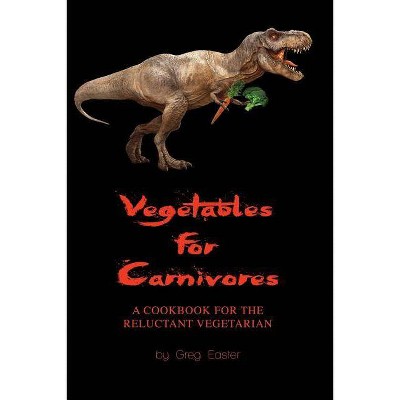 Vegetables for Carnivores - A Cookbook for the Reluctant Vegetarian - by  Greg Easter (Paperback)