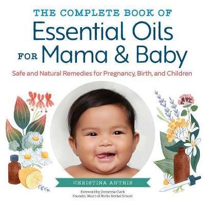 The Complete Book of Essential Oils for Mama and Baby - by  Christina Anthis (Paperback)