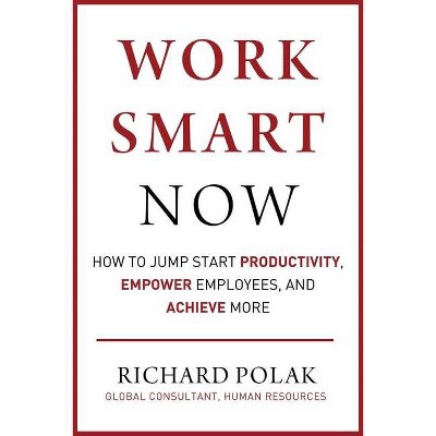 Work Smart Now - by  Richard Polak (Hardcover)