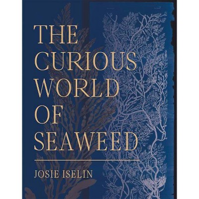 The Curious World of Seaweed - by  Josie Iselin (Hardcover)