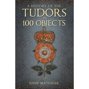 A History of the Tudors in 100 Objects - 2nd Edition by  John Matusiak (Paperback) - 1 of 1