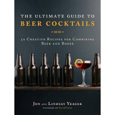 The Ultimate Guide to Beer Cocktails - by  Jon Yeager & Lindsay Yeager (Hardcover)