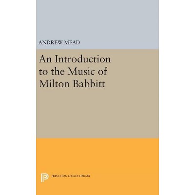 An Introduction to the Music of Milton Babbitt - (Princeton Legacy Library) by  Andrew Mead (Hardcover)