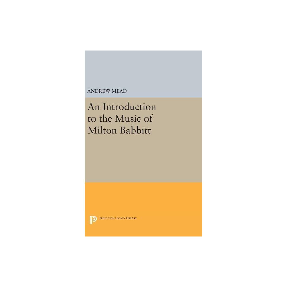 An Introduction to the Music of Milton Babbitt - (Princeton Legacy Library) by Andrew Mead (Hardcover)