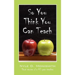 So You Think You Can Teach - by  Nyle D Monismith (Paperback) - 1 of 1