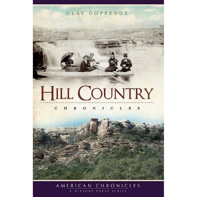 Hill Country Chronicles - (American Chronicles (History Press)) by  Clay Coppedge (Paperback)