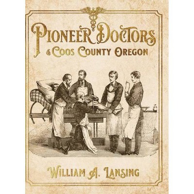 Pioneer Doctors of Coos County Oregon - by  William A Lansing (Hardcover)