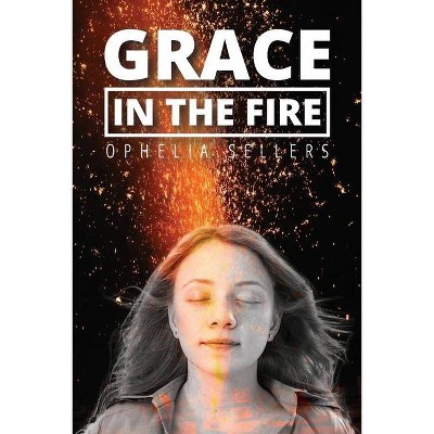 Grace in the Fire - by  Ophelia Sellers (Paperback)