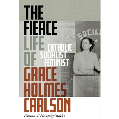The Fierce Life of Grace Holmes Carlson - by  Donna T Haverty-Stacke (Hardcover)