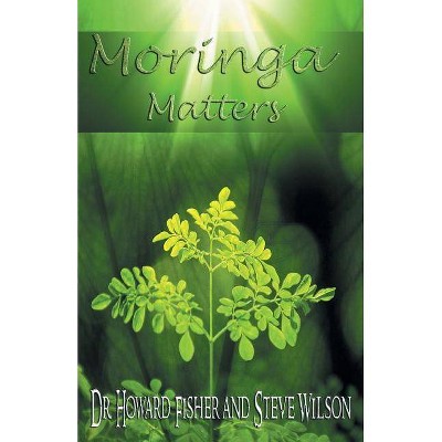 Moringa Matters - by  Howard Fisher & Steve Wilson (Paperback)