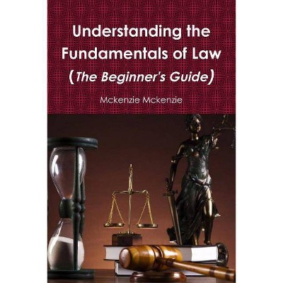 Understanding the Fundamentals of Law (The Beginner's Guide) - by  McKenzie McKenzie (Paperback)