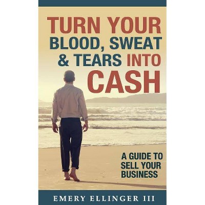 Turn Your Blood, Sweat & Tears Into Cash - by  Emery Ellinger III (Paperback)