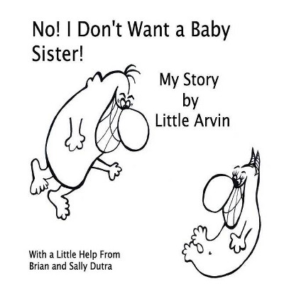 No! I Don't Want a Baby Sister! - by  Sally Dutra & Brain Dutra (Hardcover)