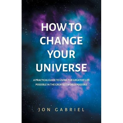 How to Change Your Universe - by  Jon Gabriel (Paperback)