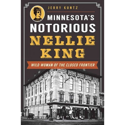 Minnesota's Notorious Nellie King: Wild Woman of the Closed Frontier by Jerry Kuntz (Paperback)