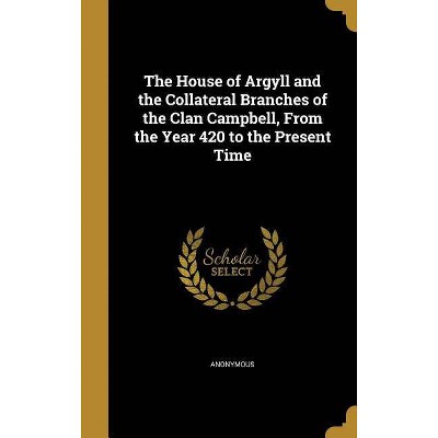 The House of Argyll and the Collateral Branches of the Clan Campbell, From the Year 420 to the Present Time - (Hardcover)