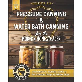 Pressure Canning & Water Bath Canning for the Modern Homesteader (2 Books in 1) - by  Elizabeth Ash (Paperback)