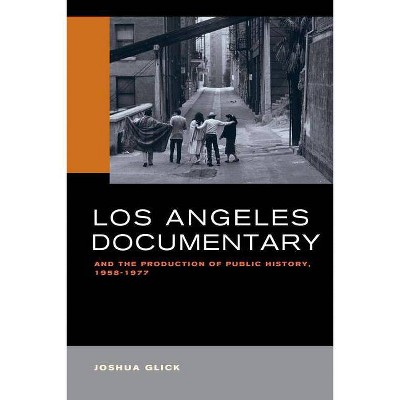 Los Angeles Documentary and the Production of Public History, 1958-1977 - by  Joshua Glick (Paperback)