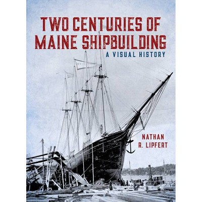 Two Centuries of Maine Shipbuilding - by  Nathan Lipfert (Hardcover)